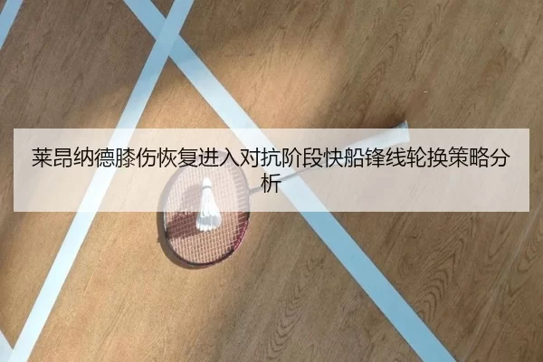 莱昂纳德膝伤恢复进入对抗阶段快船锋线轮换策略分析