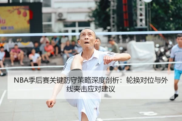 NBA季后赛关键防守策略深度剖析：轮换对位与外线夹击应对建议