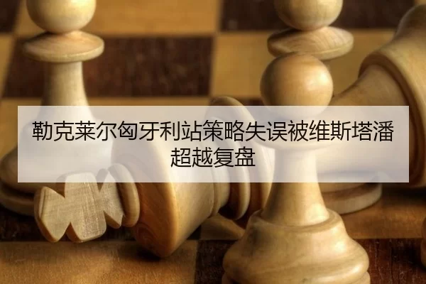 勒克莱尔匈牙利站策略失误被维斯塔潘超越复盘
